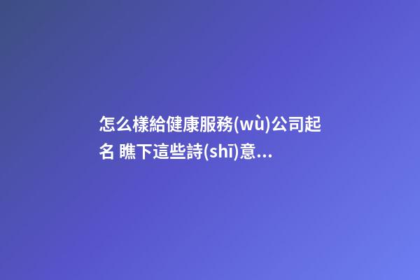 怎么樣給健康服務(wù)公司起名 瞧下這些詩(shī)意好名字-第1張-公司起名-玄機(jī)派